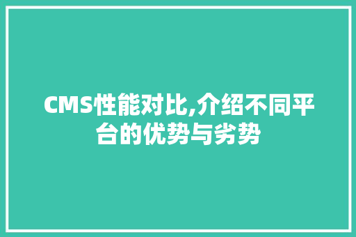 CMS性能对比,介绍不同平台的优势与劣势 神马SEO