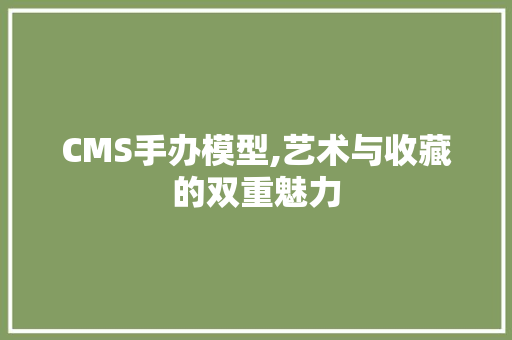 CMS手办模型,艺术与收藏的双重魅力 百度SEO