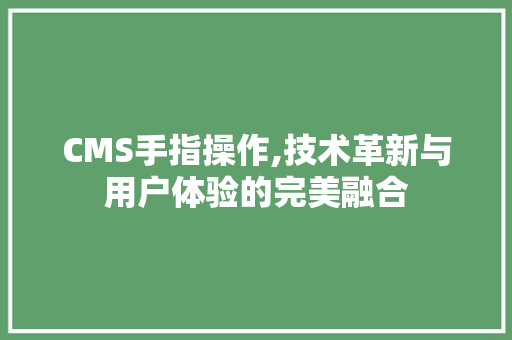 CMS手指操作,技术革新与用户体验的完美融合 搜狗SEO
