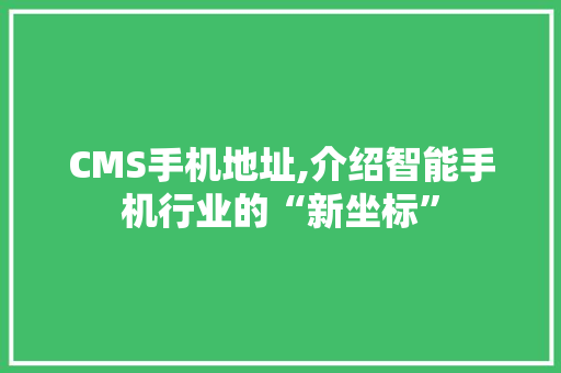 CMS手机地址,介绍智能手机行业的“新坐标” GoogleSEO