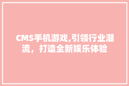 CMS手机游戏,引领行业潮流，打造全新娱乐体验 神马SEO