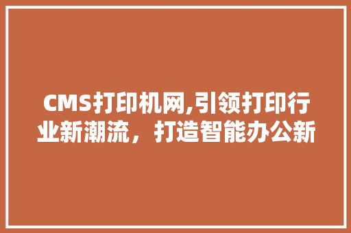 CMS打印机网,引领打印行业新潮流，打造智能办公新时代 神马SEO