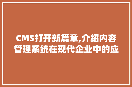 CMS打开新篇章,介绍内容管理系统在现代企业中的应用与价值 神马SEO