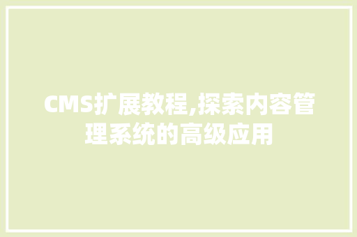 CMS扩展教程,探索内容管理系统的高级应用