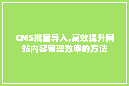 CMS批量导入,高效提升网站内容管理效率的方法 搜狗SEO