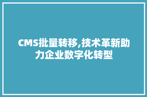CMS批量转移,技术革新助力企业数字化转型 GoogleSEO