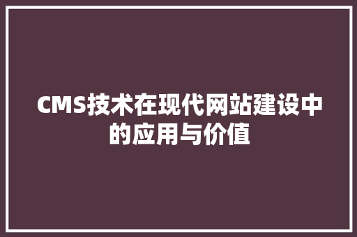 CMS技术在现代网站建设中的应用与价值 搜狗SEO