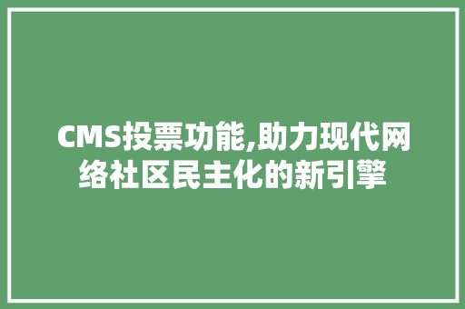 CMS投票功能,助力现代网络社区民主化的新引擎