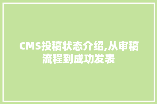 CMS投稿状态介绍,从审稿流程到成功发表 搜狗SEO