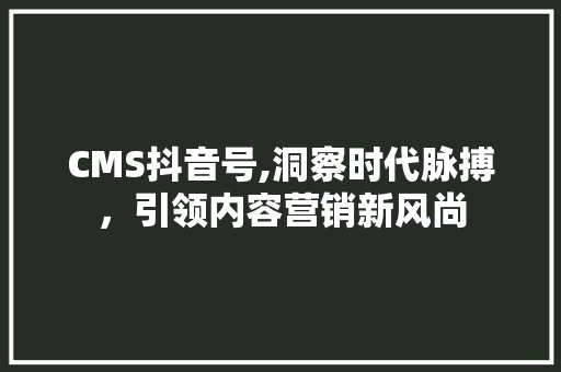CMS抖音号,洞察时代脉搏，引领内容营销新风尚 GoogleSEO