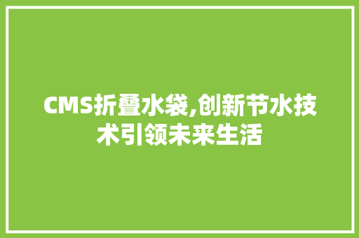 CMS折叠水袋,创新节水技术引领未来生活 百度SEO