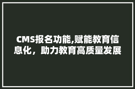 CMS报名功能,赋能教育信息化，助力教育高质量发展 搜狗SEO