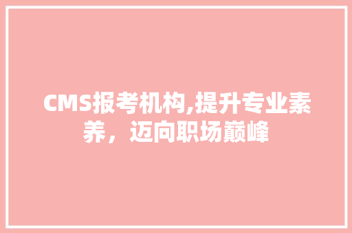CMS报考机构,提升专业素养，迈向职场巅峰 神马SEO