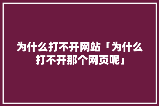 为什么打不开网站「为什么打不开那个网页呢」 为什么打不开网站「为什么打不开那个网页呢」 百度SEO