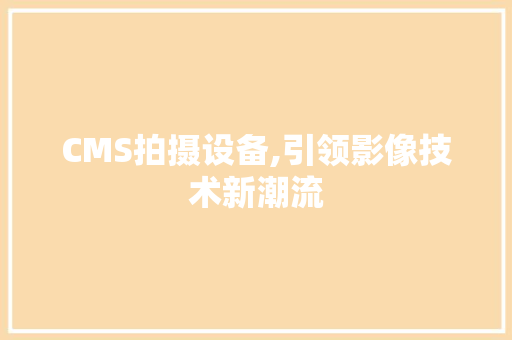 CMS拍摄设备,引领影像技术新潮流 GoogleSEO