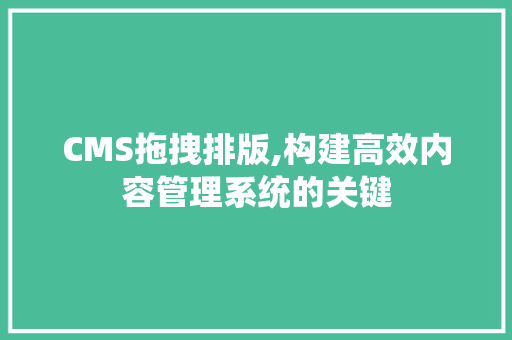 CMS拖拽排版,构建高效内容管理系统的关键 搜狗SEO