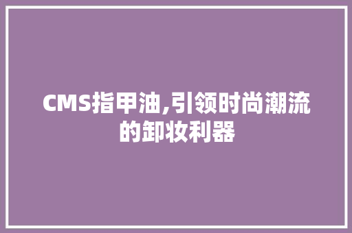 CMS指甲油,引领时尚潮流的卸妆利器 百度SEO