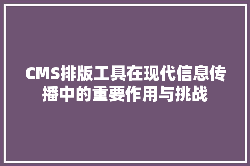 CMS排版工具在现代信息传播中的重要作用与挑战 必应SEO