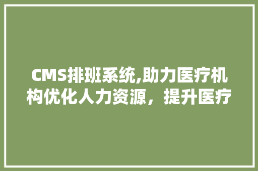 CMS排班系统,助力医疗机构优化人力资源，提升医疗服务质量 百度SEO