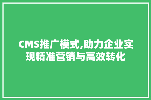 CMS推广模式,助力企业实现精准营销与高效转化 神马SEO