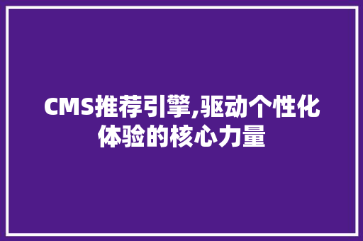 CMS推荐引擎,驱动个性化体验的核心力量 百度SEO