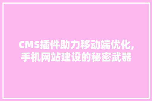 CMS插件助力移动端优化,手机网站建设的秘密武器 搜狗SEO