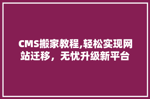 CMS搬家教程,轻松实现网站迁移，无忧升级新平台 神马SEO