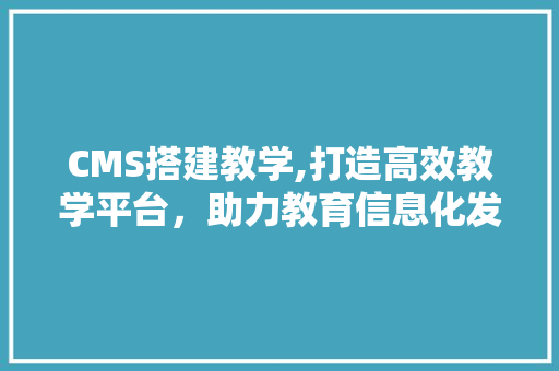 CMS搭建教学,打造高效教学平台，助力教育信息化发展 必应SEO
