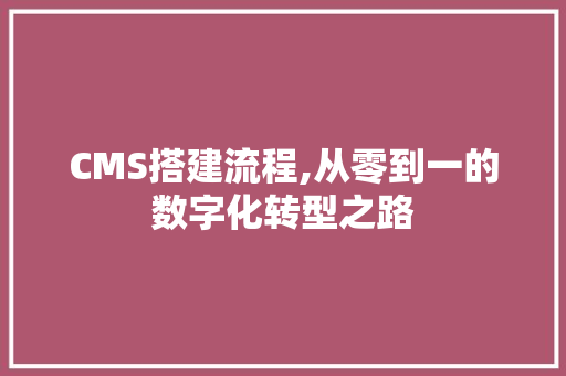 CMS搭建流程,从零到一的数字化转型之路 搜狗SEO