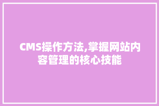 CMS操作方法,掌握网站内容管理的核心技能 百度SEO