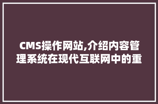 CMS操作网站,介绍内容管理系统在现代互联网中的重要作用