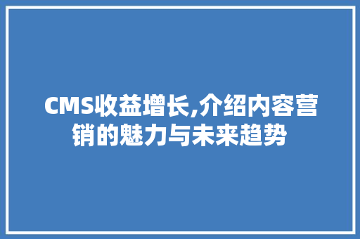 CMS收益增长,介绍内容营销的魅力与未来趋势 搜狗SEO