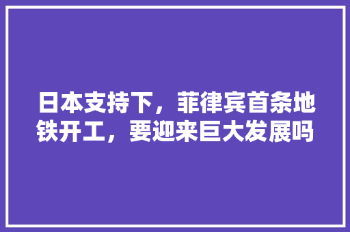 日本支持下，菲律宾首条地铁开工，要迎来巨大发展吗？有投资机会吗「马尼拉为什么不修地铁了」 日本支持下，菲律宾首条地铁开工，要迎来巨大发展吗？有投资机会吗「马尼拉为什么不修地铁了」 搜狗SEO