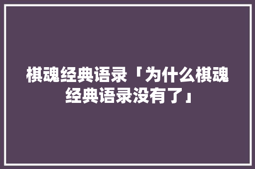 棋魂经典语录「为什么棋魂经典语录没有了」 棋魂经典语录「为什么棋魂经典语录没有了」 搜狗SEO