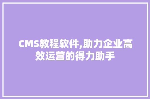 CMS教程软件,助力企业高效运营的得力助手 神马SEO