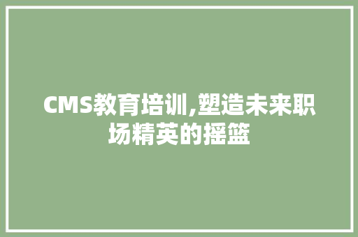 CMS教育培训,塑造未来职场精英的摇篮 百度SEO