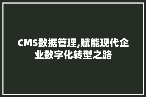 CMS数据管理,赋能现代企业数字化转型之路 必应SEO