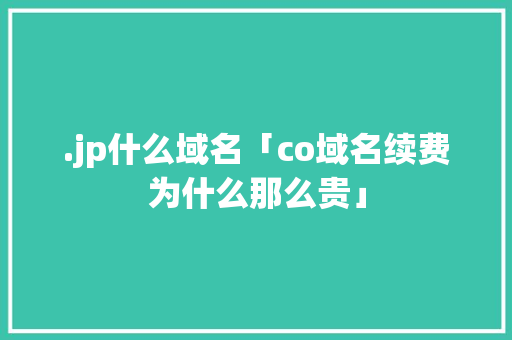 .jp什么域名「co域名续费为什么那么贵」 .jp什么域名「co域名续费为什么那么贵」 神马SEO
