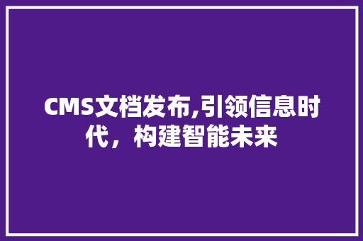 CMS文档发布,引领信息时代，构建智能未来 百度SEO