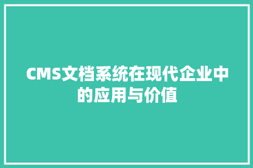 CMS文档系统在现代企业中的应用与价值 百度SEO