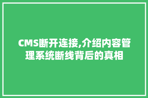 CMS断开连接,介绍内容管理系统断线背后的真相 百度SEO