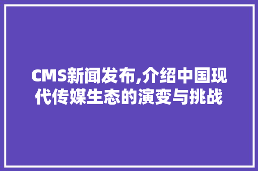 CMS新闻发布,介绍中国现代传媒生态的演变与挑战 GoogleSEO