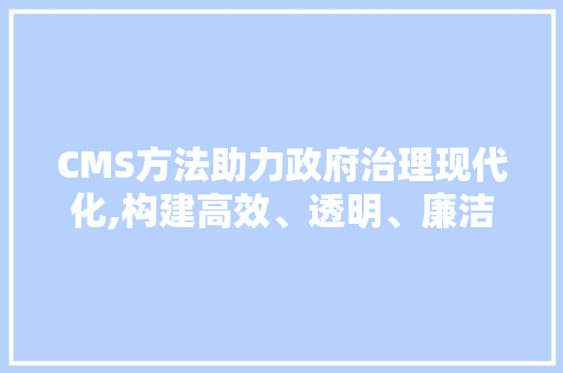 CMS方法助力政府治理现代化,构建高效、透明、廉洁的公共服务体系