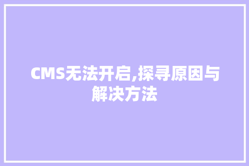 CMS无法开启,探寻原因与解决方法 GoogleSEO