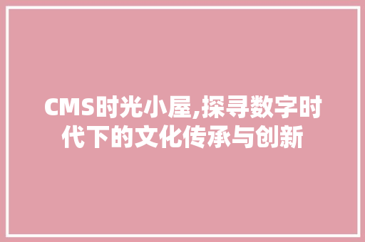 CMS时光小屋,探寻数字时代下的文化传承与创新 神马SEO