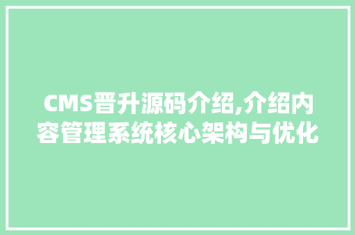 CMS晋升源码介绍,介绍内容管理系统核心架构与优化步骤 GoogleSEO