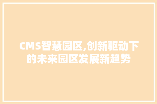 CMS智慧园区,创新驱动下的未来园区发展新趋势 百度SEO