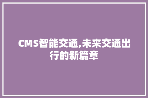 CMS智能交通,未来交通出行的新篇章 GoogleSEO