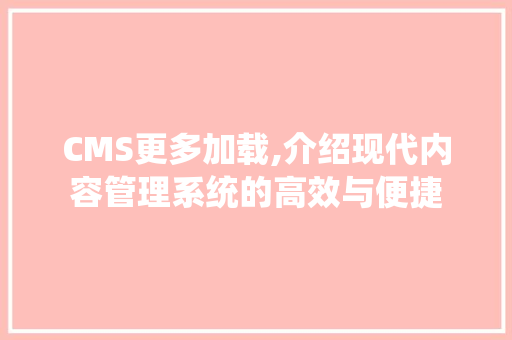 CMS更多加载,介绍现代内容管理系统的高效与便捷 必应SEO