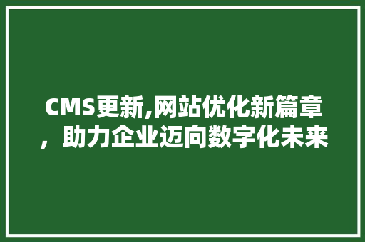 CMS更新,网站优化新篇章，助力企业迈向数字化未来 搜狗SEO